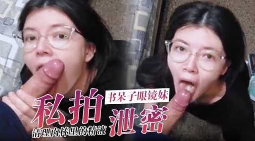 私拍书呆子眼镜妹清理肉棒里的精液泄密